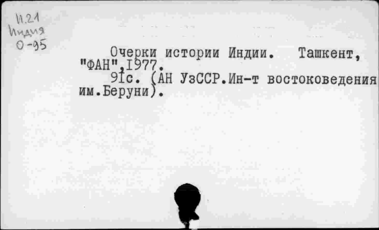 ﻿\М1А
О
Очерки истории Индии. Ташкент, ”ФАН”,1977.
91с. (АН УзССР.Ин-т востоковедения им.Беруни).